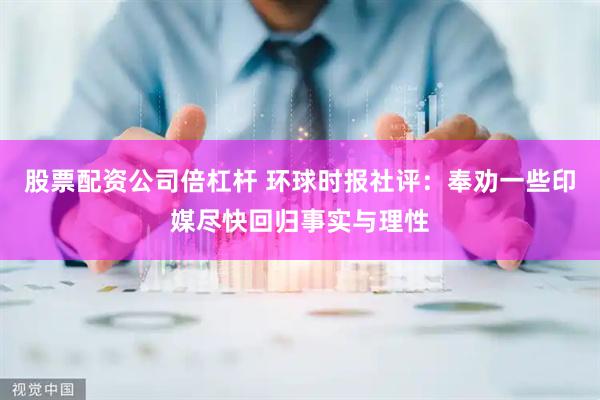 股票配资公司倍杠杆 环球时报社评：奉劝一些印媒尽快回归事实与理性