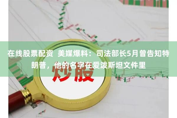在线股票配资  美媒爆料：司法部长5月曾告知特朗普，他的名字在爱泼斯坦文件里