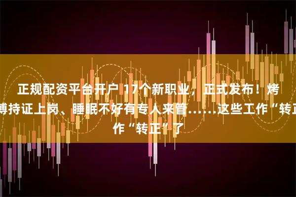 正规配资平台开户 17个新职业，正式发布！烤串师傅持证上岗、睡眠不好有专人来管……这些工作“转正”了