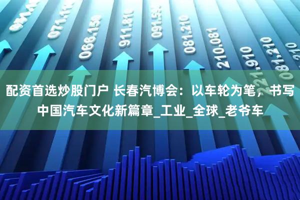 配资首选炒股门户 长春汽博会：以车轮为笔，书写中国汽车文化新篇章_工业_全球_老爷车