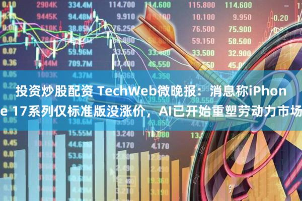 投资炒股配资 TechWeb微晚报：消息称iPhone 17系列仅标准版没涨价，AI已开始重塑劳动力市场