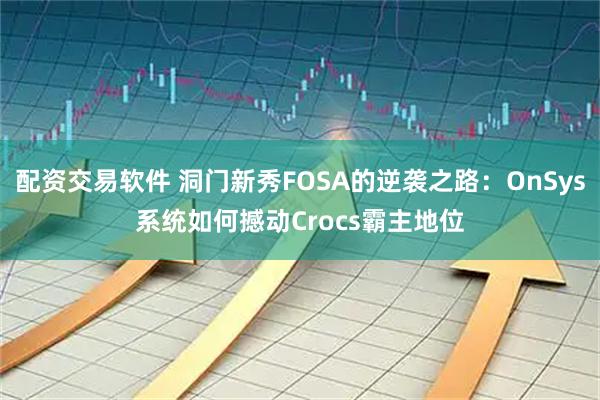 配资交易软件 洞门新秀FOSA的逆袭之路：OnSys系统如何撼动Crocs霸主地位