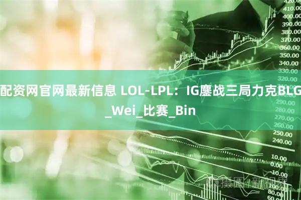 配资网官网最新信息 LOL-LPL：IG鏖战三局力克BLG_Wei_比赛_Bin