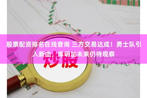 股票配资排名在线查询 三方交易达成！勇士队引入新血，库明加未来仍待观察