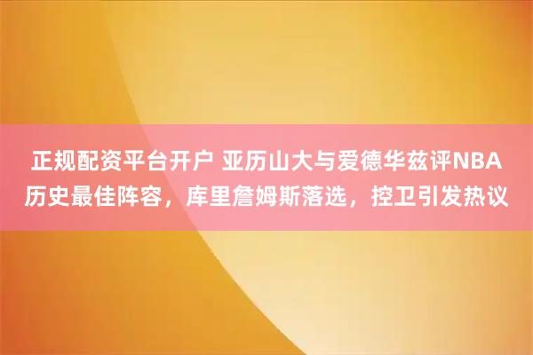 正规配资平台开户 亚历山大与爱德华兹评NBA历史最佳阵容，库里詹姆斯落选，控卫引发热议