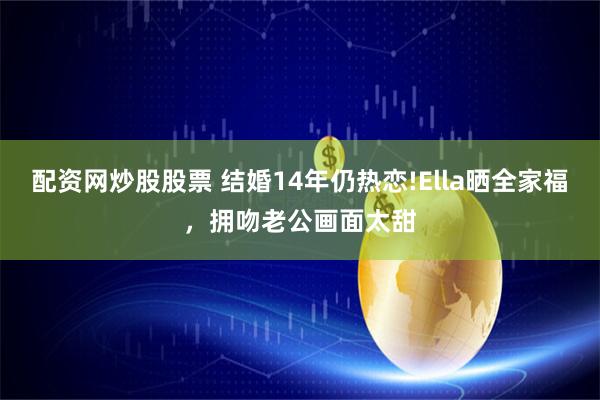 配资网炒股股票 结婚14年仍热恋!Ella晒全家福，拥吻老公画面太甜