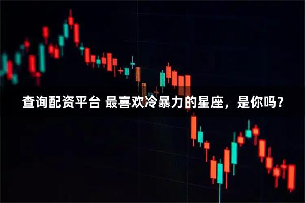 查询配资平台 最喜欢冷暴力的星座，是你吗？